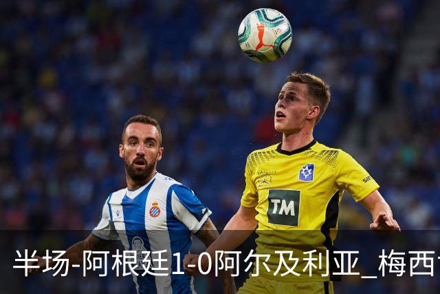 半场-阿根廷1-0阿尔及利亚 梅西世界波破门+首发创历史德保罗助攻