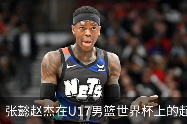 张懿赵杰在U17男篮世界杯上的起伏表现与未来发展方向
