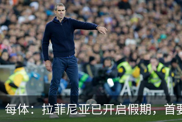 每体：拉菲尼亚已开启假期，首要目标是养好伤病以便满血回归