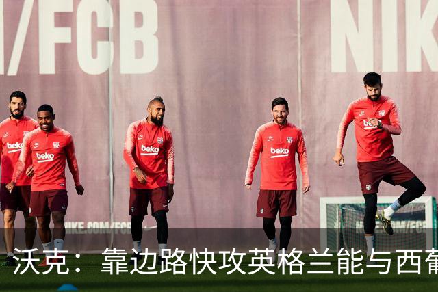沃克：靠边路快攻英格兰能与西葡巴阿一战，但球员必须再提升状态