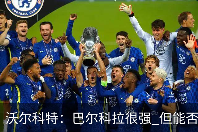 沃尔科特：巴尔科拉很强 但能否适应英超？我更倾向于买罗杰斯