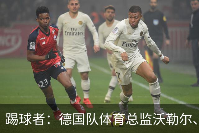 踢球者：德国队体育总监沃勒尔、总经理雷蒂希也可能离职