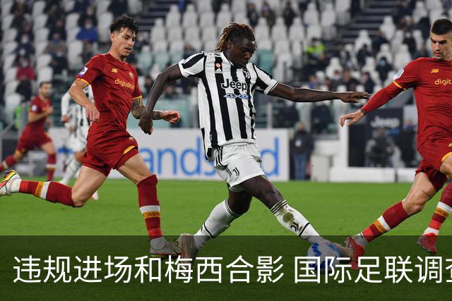 违规进场和梅西合影 国际足联调查网红撒盐哥