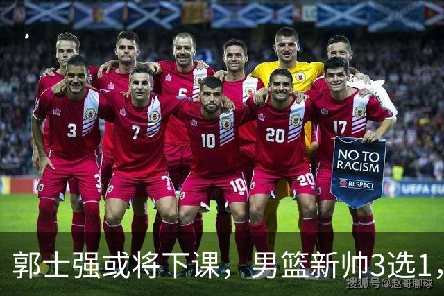 郭士强或将下课，男篮新帅3选1，杨鸣在列，杜锋热门，从未输日本