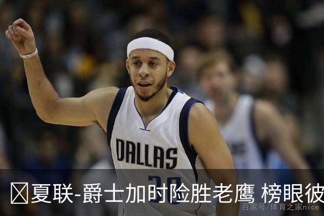 🏀夏联-爵士加时险胜老鹰 榜眼彼得森28分 8号秀弗莱明斯16中4