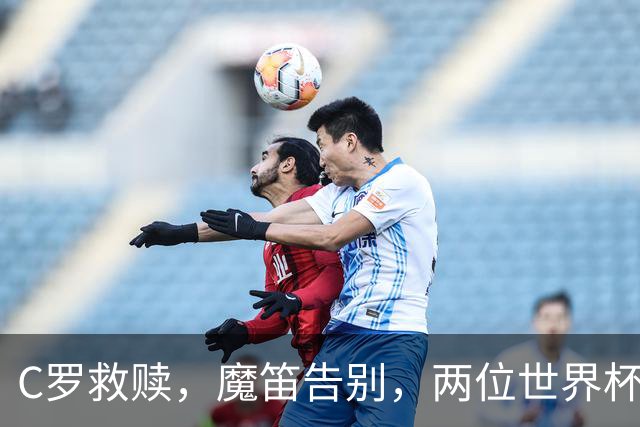 C罗救赎，魔笛告别，两位世界杯传奇终章交错